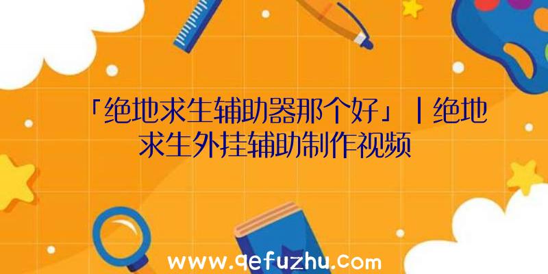 「绝地求生辅助器那个好」|绝地求生外挂辅助制作视频